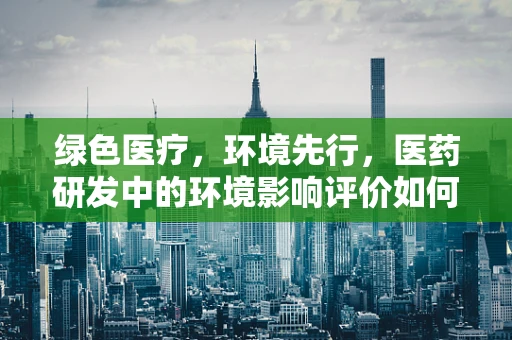 绿色医疗，环境先行，医药研发中的环境影响评价如何实施？