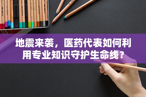 地震来袭，医药代表如何利用专业知识守护生命线？