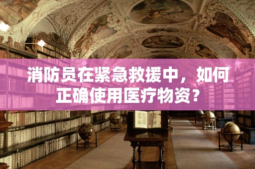 消防员在紧急救援中，如何正确使用医疗物资？