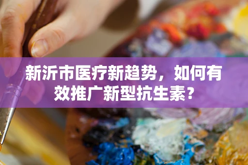 新沂市医疗新趋势，如何有效推广新型抗生素？