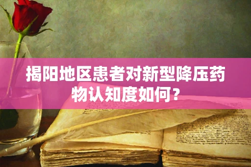 揭阳地区患者对新型降压药物认知度如何？
