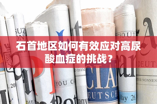 石首地区如何有效应对高尿酸血症的挑战？