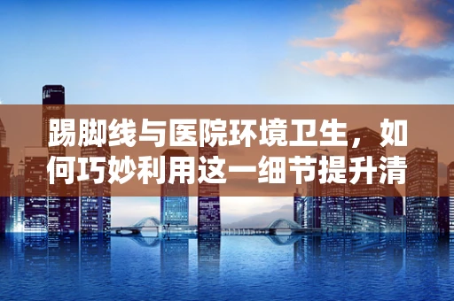 踢脚线与医院环境卫生，如何巧妙利用这一细节提升清洁效率？