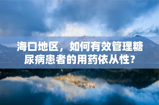 海口地区，如何有效管理糖尿病患者的用药依从性？