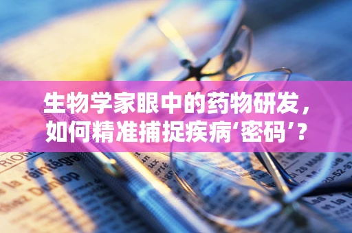 生物学家眼中的药物研发，如何精准捕捉疾病‘密码’？