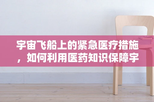 宇宙飞船上的紧急医疗措施，如何利用医药知识保障宇航员安全？