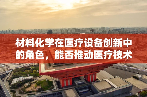 材料化学在医疗设备创新中的角色，能否推动医疗技术的边界？