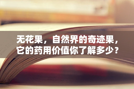 无花果，自然界的奇迹果，它的药用价值你了解多少？