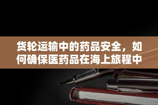 货轮运输中的药品安全，如何确保医药品在海上旅程中的万无一失？