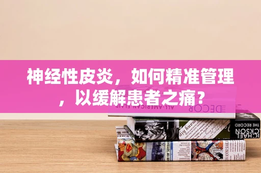 神经性皮炎，如何精准管理，以缓解患者之痛？