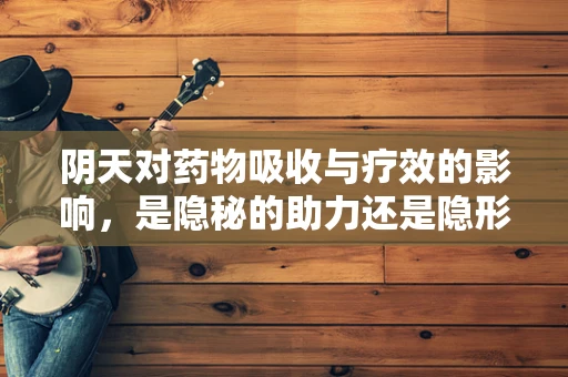 阴天对药物吸收与疗效的影响，是隐秘的助力还是隐形的挑战？