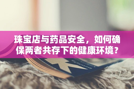 珠宝店与药品安全，如何确保两者共存下的健康环境？