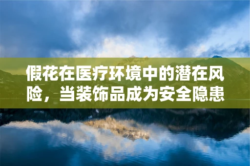 假花在医疗环境中的潜在风险，当装饰品成为安全隐患
