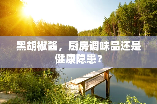 黑胡椒酱，厨房调味品还是健康隐患？