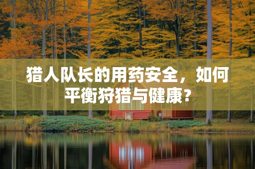 猎人队长的用药安全，如何平衡狩猎与健康？