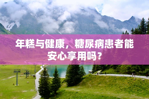 年糕与健康，糖尿病患者能安心享用吗？