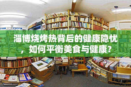 淄博烧烤热背后的健康隐忧，如何平衡美食与健康？