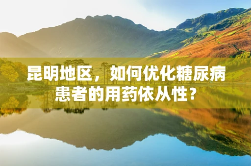 昆明地区，如何优化糖尿病患者的用药依从性？