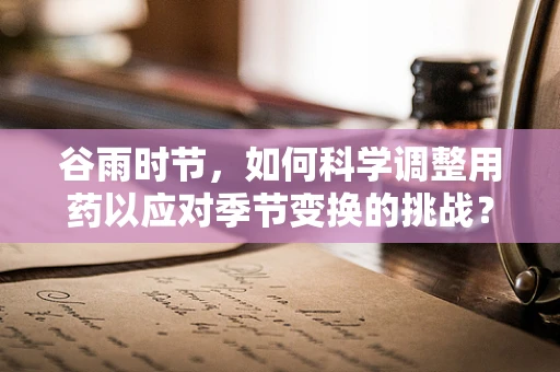 谷雨时节，如何科学调整用药以应对季节变换的挑战？