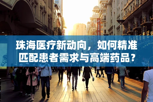 珠海医疗新动向，如何精准匹配患者需求与高端药品？