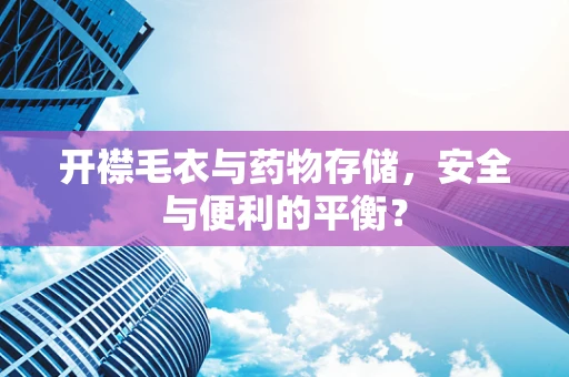 开襟毛衣与药物存储，安全与便利的平衡？
