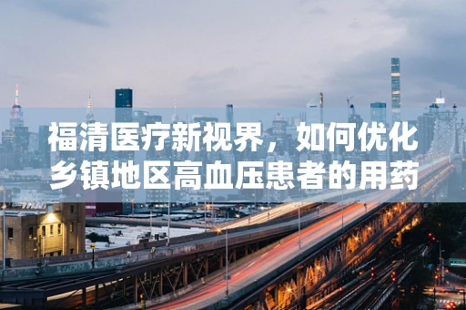 福清医疗新视界，如何优化乡镇地区高血压患者的用药管理？