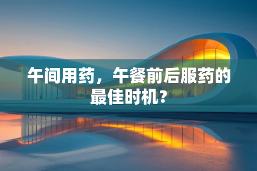 午间用药，午餐前后服药的最佳时机？