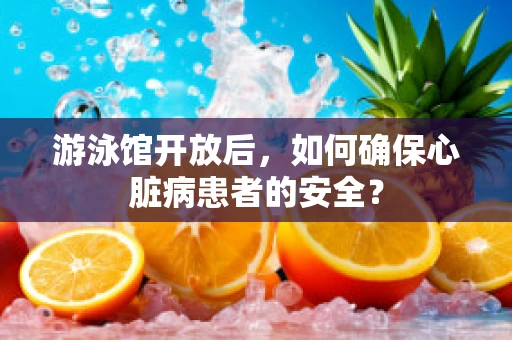 游泳馆开放后，如何确保心脏病患者的安全？