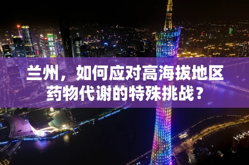 兰州，如何应对高海拔地区药物代谢的特殊挑战？