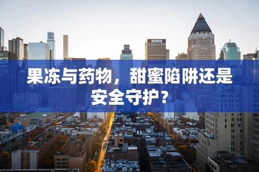 果冻与药物，甜蜜陷阱还是安全守护？
