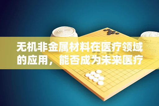 无机非金属材料在医疗领域的应用，能否成为未来医疗设备的新宠？
