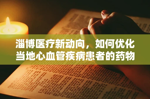 淄博医疗新动向，如何优化当地心血管疾病患者的药物治疗方案？