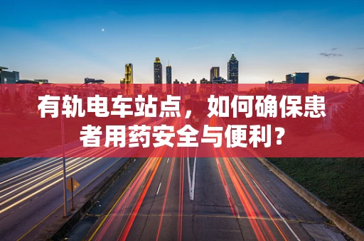 有轨电车站点，如何确保患者用药安全与便利？