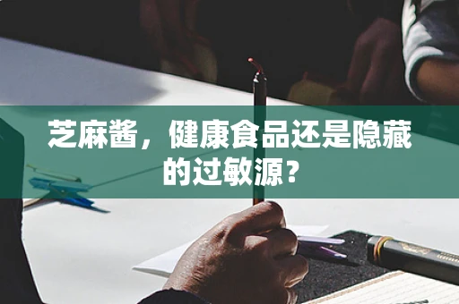 芝麻酱，健康食品还是隐藏的过敏源？