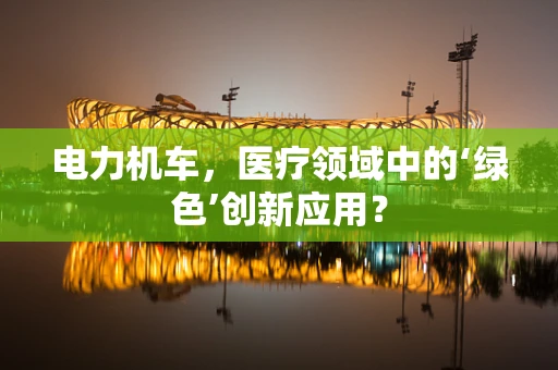 电力机车，医疗领域中的‘绿色’创新应用？