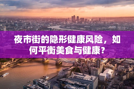 夜市街的隐形健康风险，如何平衡美食与健康？