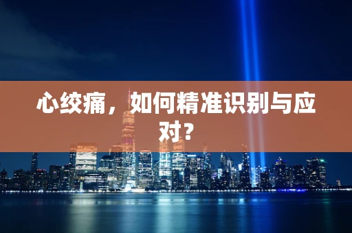 心绞痛，如何精准识别与应对？