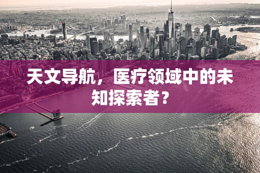 天文导航，医疗领域中的未知探索者？