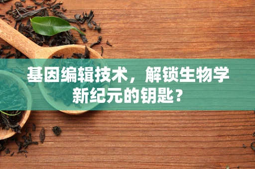 基因编辑技术，解锁生物学新纪元的钥匙？