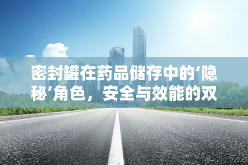 密封罐在药品储存中的‘隐秘’角色，安全与效能的双重保障