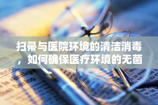 扫帚与医院环境的清洁消毒，如何确保医疗环境的无菌安全？