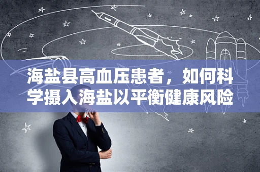 海盐县高血压患者，如何科学摄入海盐以平衡健康风险？
