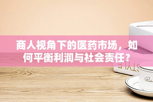 商人视角下的医药市场，如何平衡利润与社会责任？