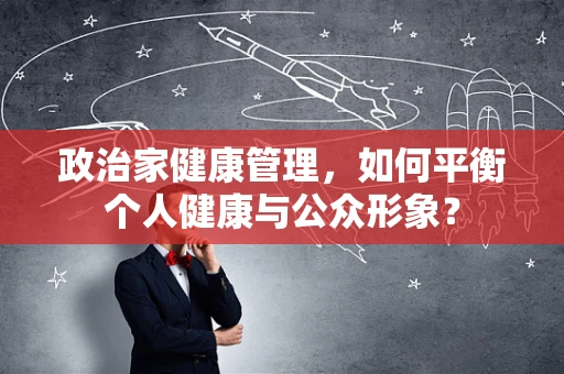 政治家健康管理，如何平衡个人健康与公众形象？
