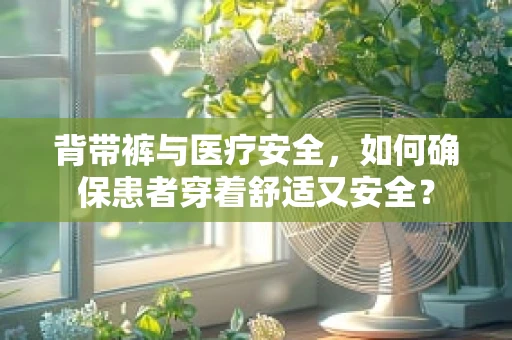 背带裤与医疗安全，如何确保患者穿着舒适又安全？
