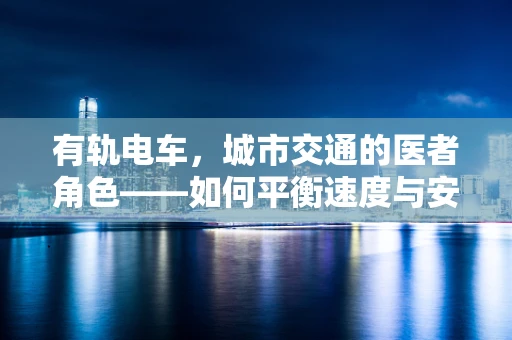 有轨电车，城市交通的医者角色——如何平衡速度与安全？