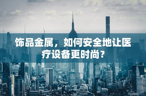 饰品金属，如何安全地让医疗设备更时尚？
