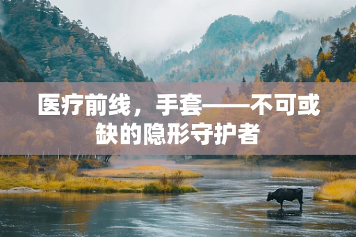医疗前线，手套——不可或缺的隐形守护者