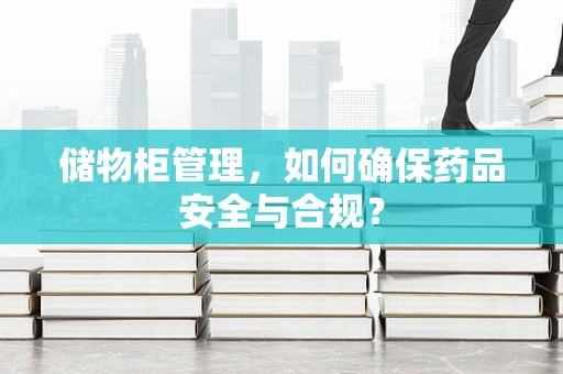 储物柜管理，如何确保药品安全与合规？