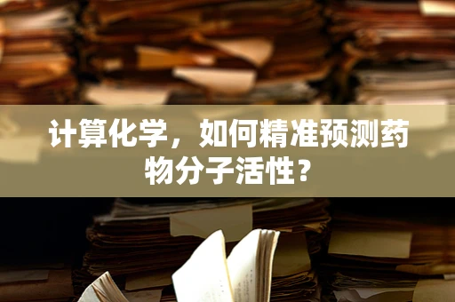 计算化学，如何精准预测药物分子活性？